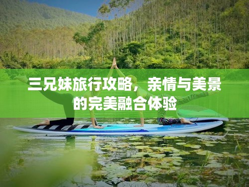 三兄妹旅行攻略，親情與美景的完美融合體驗