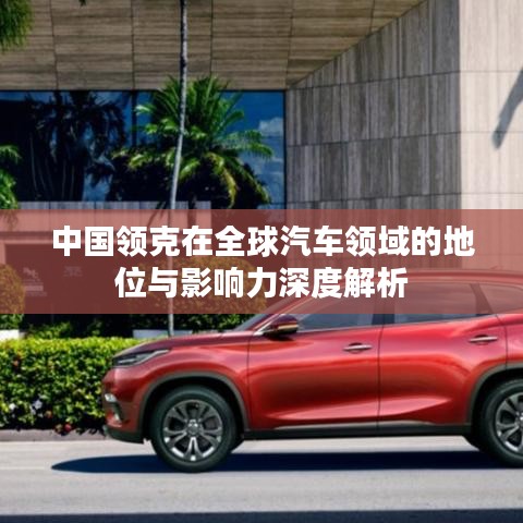 中國(guó)領(lǐng)克在全球汽車(chē)領(lǐng)域的地位與影響力深度解析