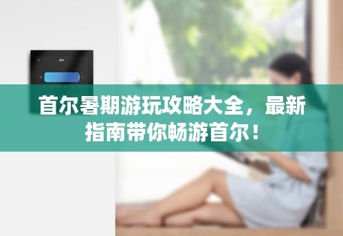 首爾暑期游玩攻略大全，最新指南帶你暢游首爾！