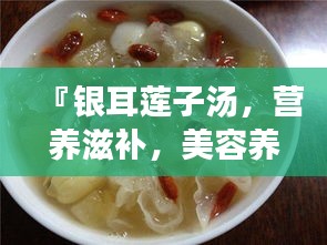 『銀耳蓮子湯，營養(yǎng)滋補(bǔ)，美容養(yǎng)顏的秘密武器』