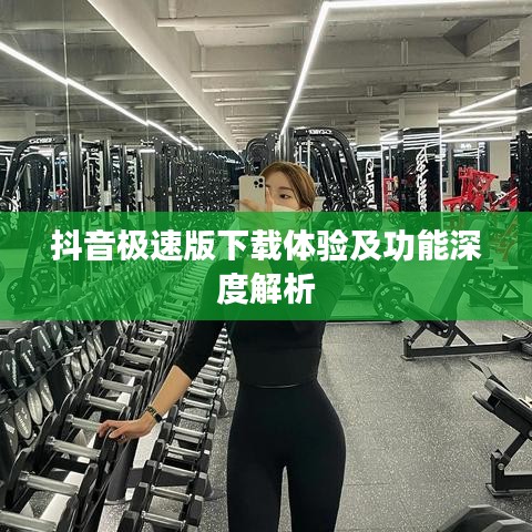 抖音極速版下載體驗及功能深度解析