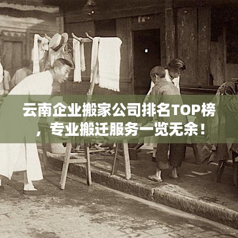 云南企業(yè)搬家公司排名TOP榜，專業(yè)搬遷服務(wù)一覽無(wú)余！