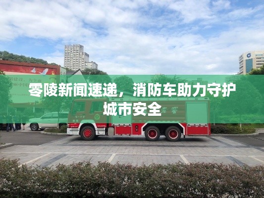 零陵新聞速遞，消防車助力守護城市安全