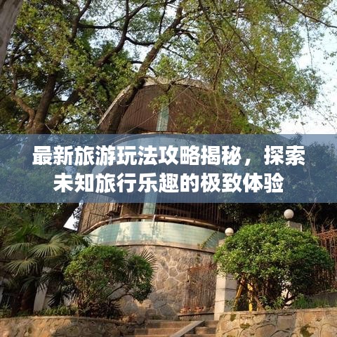 最新旅游玩法攻略揭秘，探索未知旅行樂趣的極致體驗