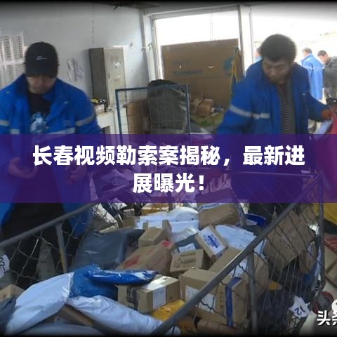 長春視頻勒索案揭秘，最新進展曝光！