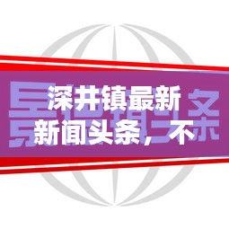 深井鎮(zhèn)最新新聞頭條，不容錯過！