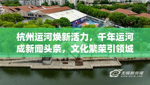 杭州運河煥新活力，千年運河成新聞頭條，文化繁榮引領(lǐng)城市新發(fā)展