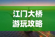 江門大橋游玩攻略，必賞的景點與體驗