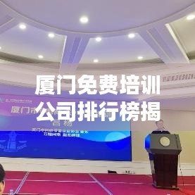 廈門免費(fèi)培訓(xùn)公司排行榜揭曉，影響力深度探討