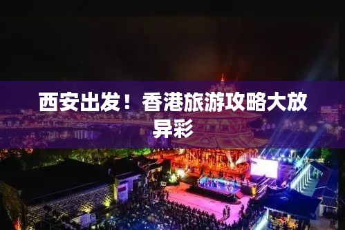西安出發(fā)！香港旅游攻略大放異彩