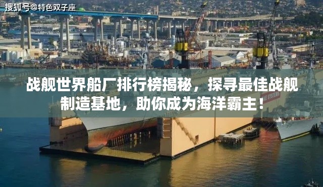 戰(zhàn)艦世界船廠排行榜揭秘，探尋最佳戰(zhàn)艦制造基地，助你成為海洋霸主！