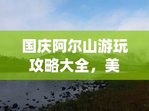國慶阿爾山游玩攻略大全，美景盡收眼底