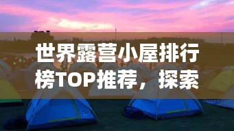 世界露營(yíng)小屋排行榜TOP推薦，探索最佳露營(yíng)體驗(yàn)之旅