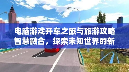 電腦游戲開車之旅與旅游攻略智慧融合，探索未知世界的新境界